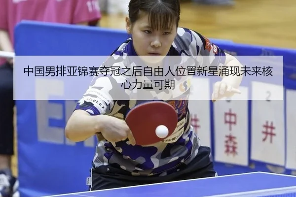 中国男排亚锦赛夺冠之后自由人位置新星涌现未来核心力量可期