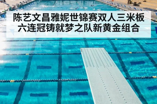 陈艺文昌雅妮世锦赛双人三米板六连冠铸就梦之队新黄金组合