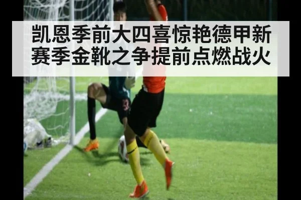 凯恩季前大四喜惊艳德甲新赛季金靴之争提前点燃战火
