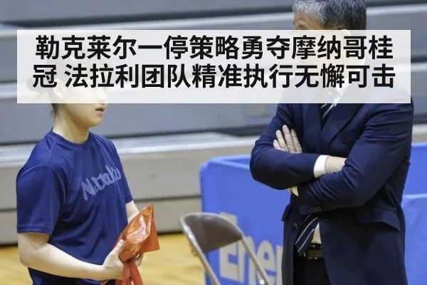 勒克莱尔一停策略勇夺摩纳哥桂冠 法拉利团队精准执行无懈可击