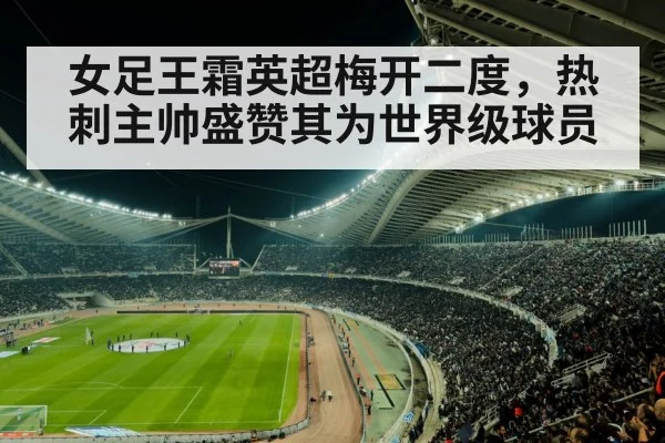 女足王霜英超梅开二度，热刺主帅盛赞其为世界级球员