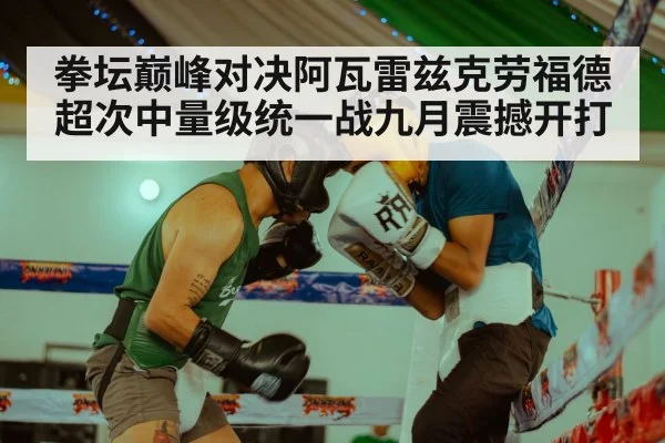 拳坛巅峰对决阿瓦雷兹克劳福德超次中量级统一战九月震撼开打