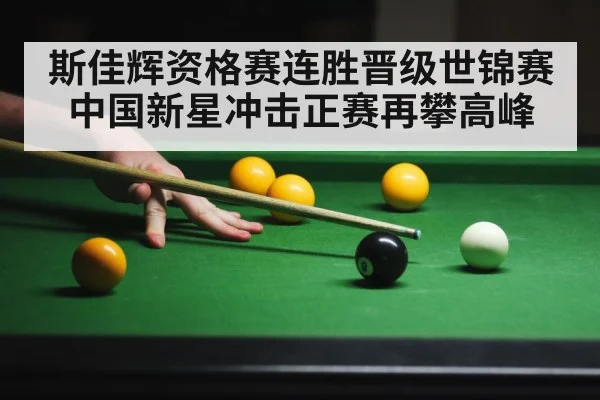 斯佳辉资格赛连胜晋级世锦赛中国新星冲击正赛再攀高峰