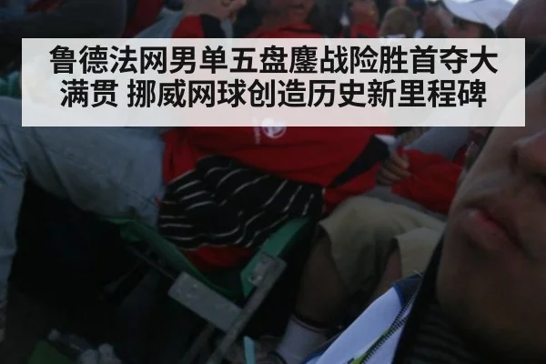 鲁德法网男单五盘鏖战险胜首夺大满贯 挪威网球创造历史新里程碑