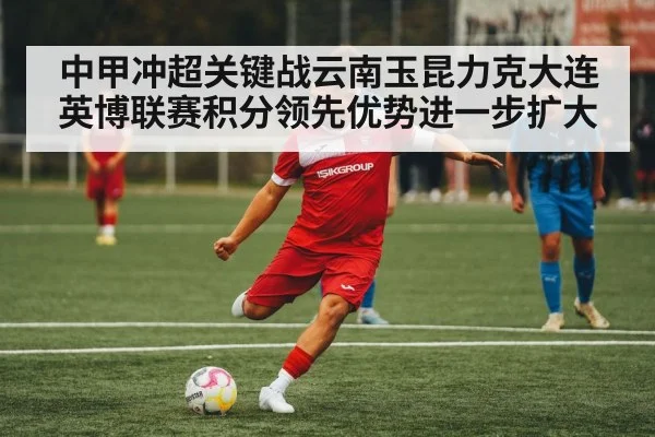 中甲冲超关键战云南玉昆力克大连英博联赛积分领先优势进一步扩大