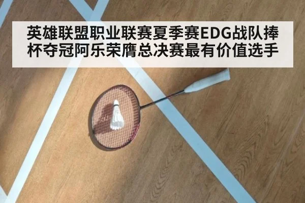 英雄联盟职业联赛夏季赛EDG战队捧杯夺冠阿乐荣膺总决赛最有价值选手