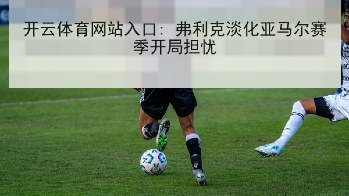 开云体育网站入口: 弗利克淡化亚马尔赛季开局担忧